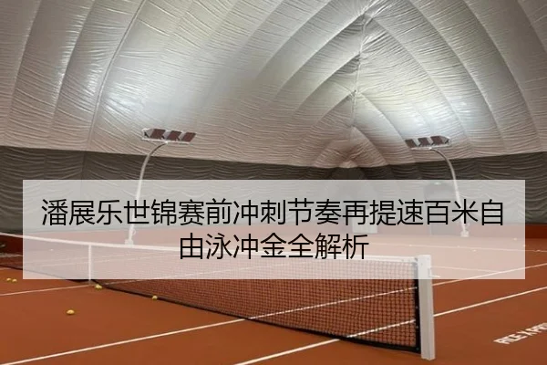 潘展乐世锦赛前冲刺节奏再提速百米自由泳冲金全解析
